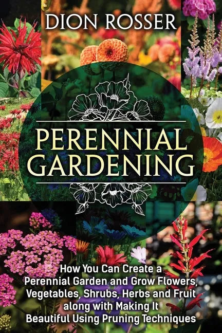 Perennial Gardening: How You Can Create a Perennial Garden and Grow Flowers, Vegetables, Shrubs, Herbs and Fruit along with Making It Beaut - Paperback