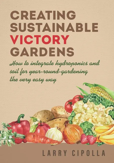 Creating Sustainable Victory Gardens: How to integrate hydroponics and soil for year-round-gardening the very easy way - Paperback