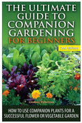 The Ultimate Guide to Companion Gardening for Beginners: How to Use Companion Plants for a Successful Flower or Vegetable Garden - Paperback